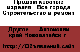 Продам кованые изделия - Все города Строительство и ремонт » Другое   . Алтайский край,Новоалтайск г.